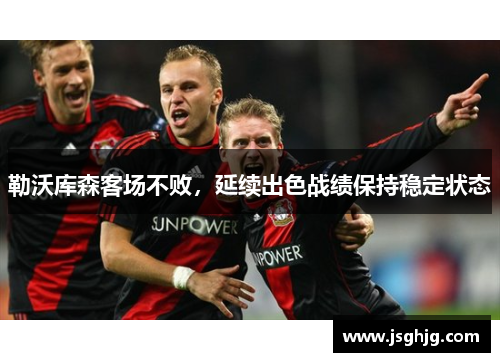 勒沃库森客场不败，延续出色战绩保持稳定状态