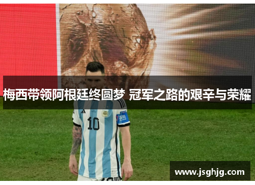 梅西带领阿根廷终圆梦 冠军之路的艰辛与荣耀