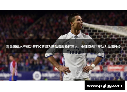 青岛国信水产成功签约C罗成为新品牌形象代言人，全球顶尖巨星助力品牌升级