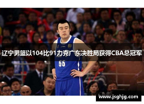 辽宁男篮以104比91力克广东决胜局获得CBA总冠军