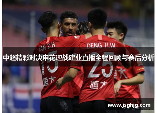 中超精彩对决申花迎战建业直播全程回顾与赛后分析