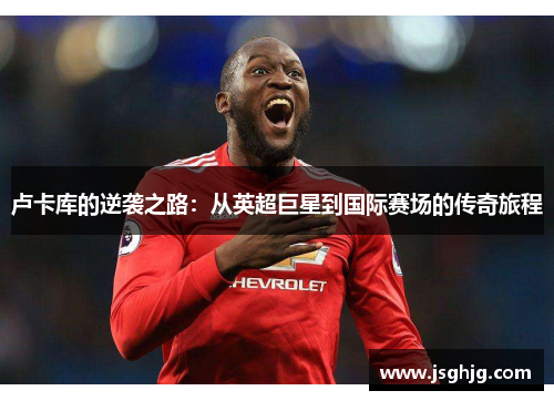 卢卡库的逆袭之路：从英超巨星到国际赛场的传奇旅程