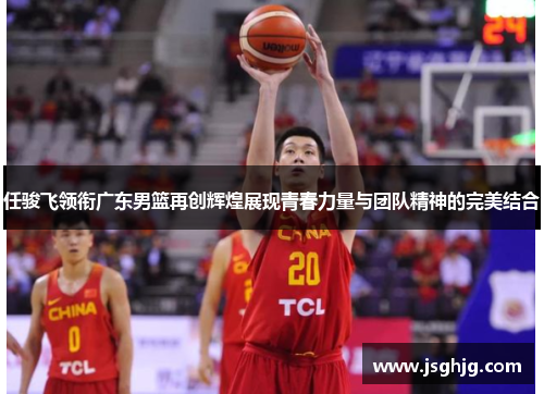 任骏飞领衔广东男篮再创辉煌展现青春力量与团队精神的完美结合