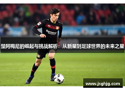 楚阿梅尼的崛起与挑战解析：从新星到足球世界的未来之星