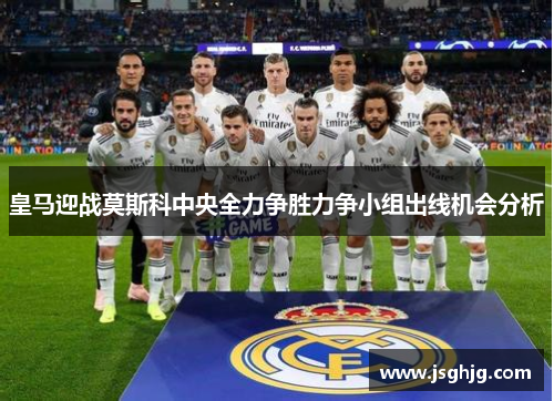 皇马迎战莫斯科中央全力争胜力争小组出线机会分析
