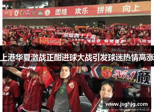 上港华夏激战正酣进球大战引发球迷热情高涨