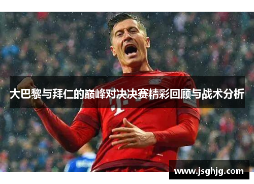 大巴黎与拜仁的巅峰对决决赛精彩回顾与战术分析