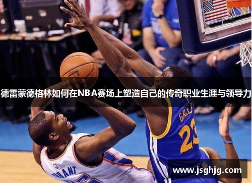 德雷蒙德格林如何在NBA赛场上塑造自己的传奇职业生涯与领导力