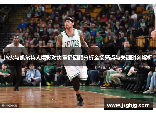 热火与凯尔特人精彩对决重播回顾分析全场亮点与关键时刻解析