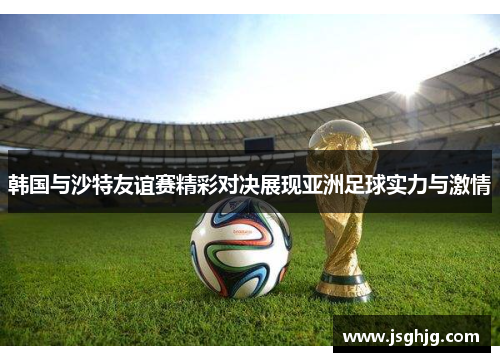韩国与沙特友谊赛精彩对决展现亚洲足球实力与激情