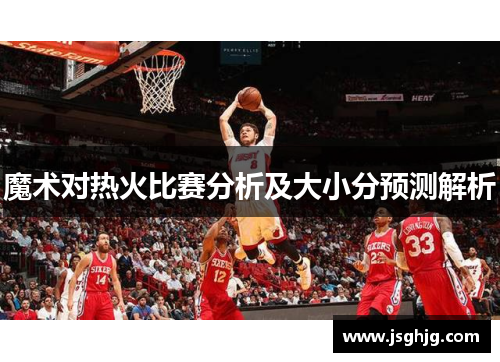 魔术对热火比赛分析及大小分预测解析