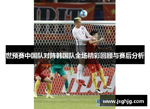 世预赛中国队对阵韩国队全场精彩回顾与赛后分析